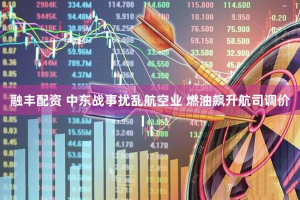 融丰配资 中东战事扰乱航空业 燃油飙升航司调价