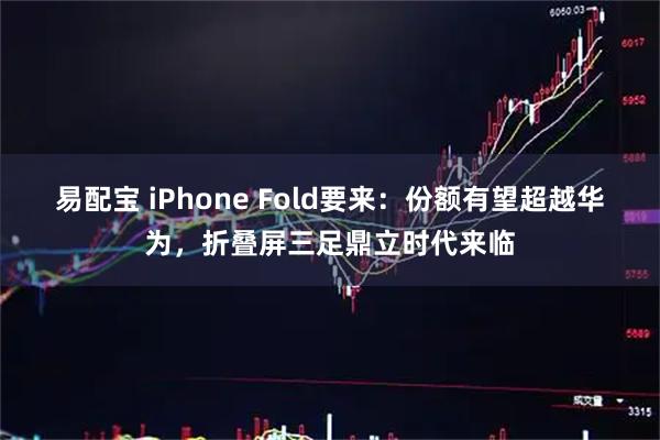 易配宝 iPhone Fold要来：份额有望超越华为，折叠屏三足鼎立时代来临