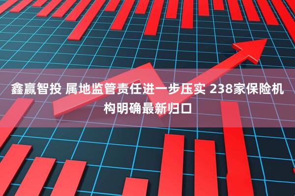 鑫赢智投 属地监管责任进一步压实 238家保险机构明确最新归口