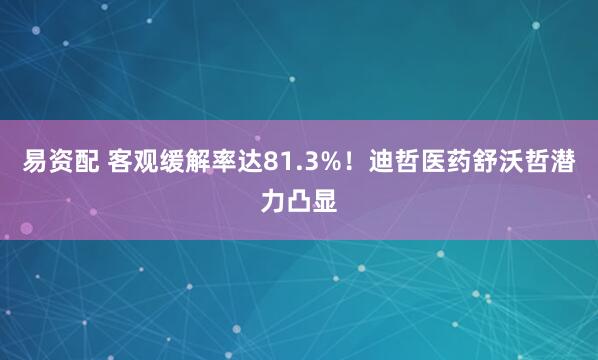 易资配 客观缓解率达81.3%！迪哲医药舒沃哲潜力凸显