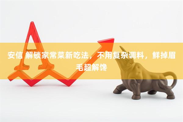 安信 解锁家常菜新吃法，不用复杂调料，鲜掉眉毛超解馋