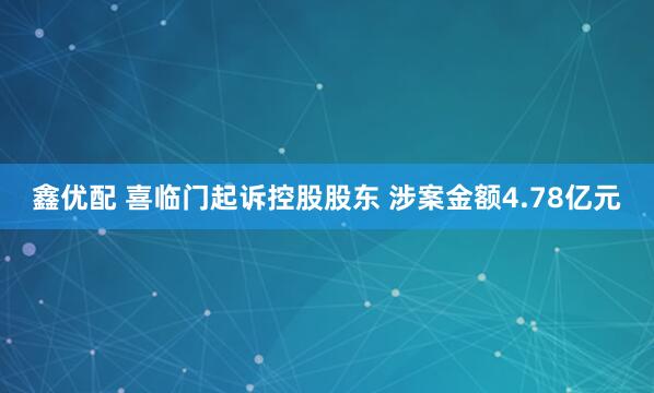 鑫优配 喜临门起诉控股股东 涉案金额4.78亿元