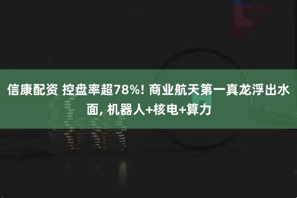 信康配资 控盘率超78%! 商业航天第一真龙浮出水面, 机器人+核电+算力