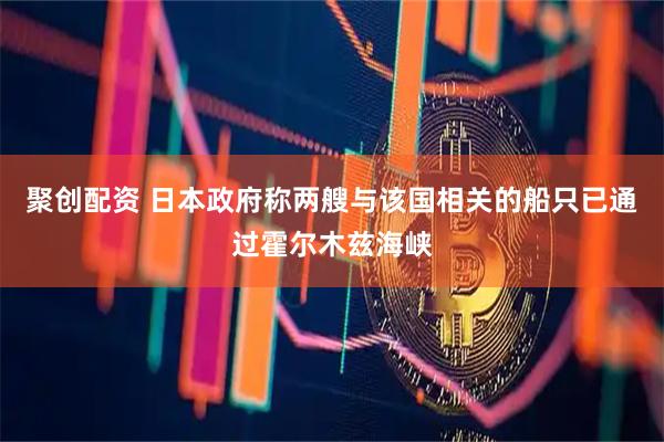 聚创配资 日本政府称两艘与该国相关的船只已通过霍尔木兹海峡
