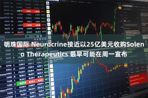 明珠国际 Neurocrine接近以25亿美元收购Soleno Therapeutics 最早可能在周一宣布