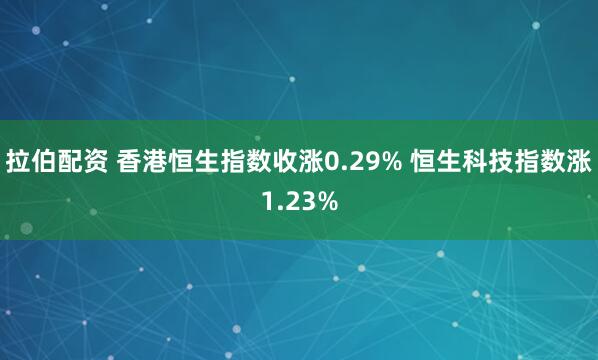 拉伯配资 香港恒生指数收涨0.29% 恒生科技指数涨1.23%