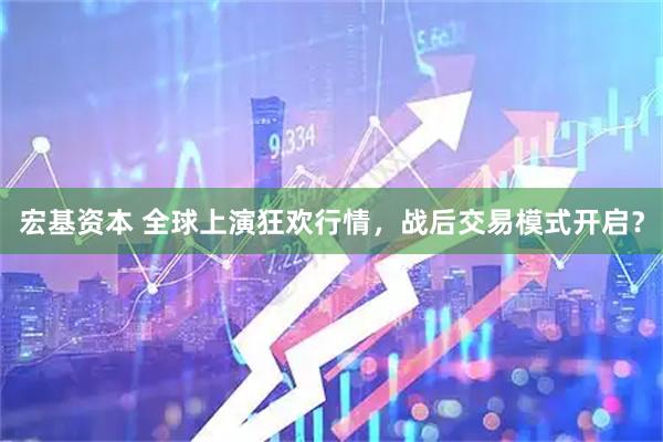 宏基资本 全球上演狂欢行情，战后交易模式开启？