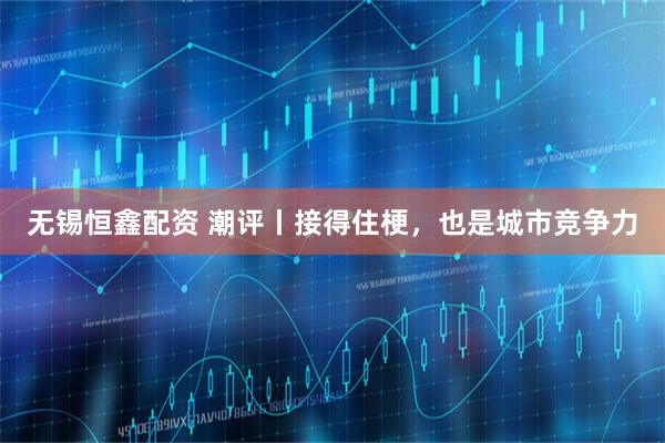 无锡恒鑫配资 潮评丨接得住梗，也是城市竞争力