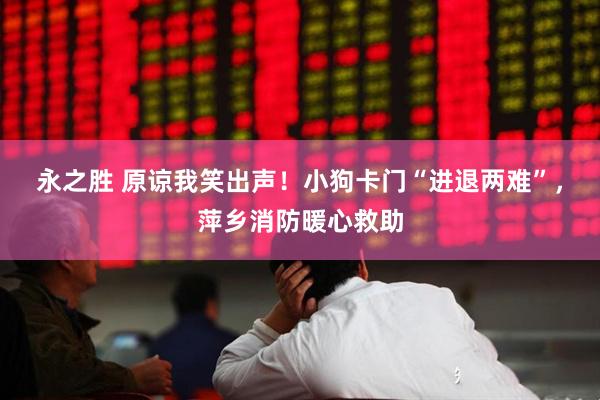 永之胜 原谅我笑出声！小狗卡门“进退两难”，萍乡消防暖心救助