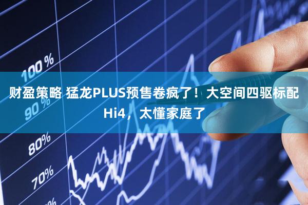 财盈策略 猛龙PLUS预售卷疯了！大空间四驱标配Hi4，太懂家庭了
