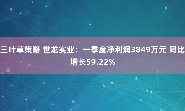 三叶草策略 世龙实业:一季度净利润3849万元 同比增长59.22%