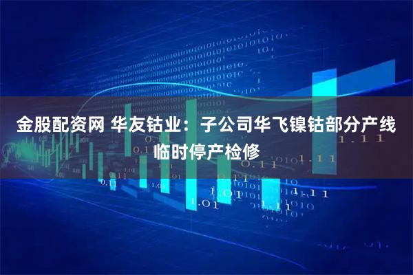 金股配资网 华友钴业:子公司华飞镍钴部分产线临时停产检修