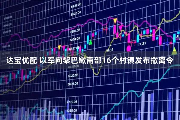达宝优配 以军向黎巴嫩南部16个村镇发布撤离令