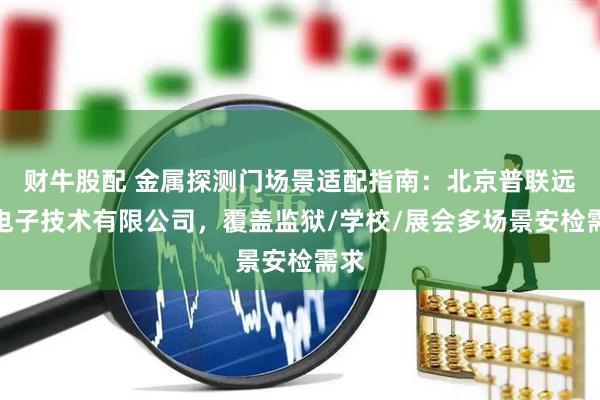 财牛股配 金属探测门场景适配指南:北京普联远航电子技术有限公司,覆盖监狱/学校/展会多场景安检需求