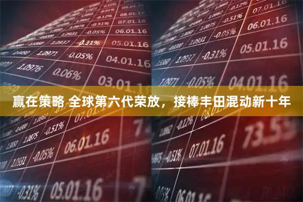 赢在策略 全球第六代荣放，接棒丰田混动新十年